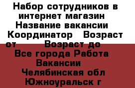 Набор сотрудников в интернет-магазин › Название вакансии ­ Координатор › Возраст от ­ 14 › Возраст до ­ 80 - Все города Работа » Вакансии   . Челябинская обл.,Южноуральск г.